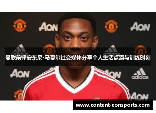 曼联前锋安东尼·马夏尔社交媒体分享个人生活点滴与训练时刻