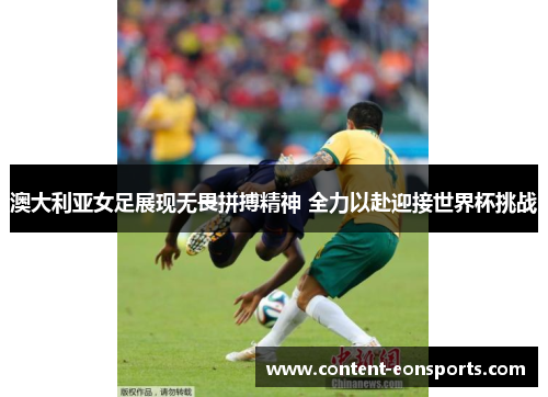 澳大利亚女足展现无畏拼搏精神 全力以赴迎接世界杯挑战
