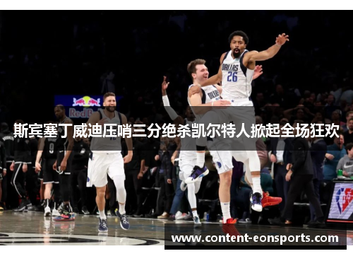 斯宾塞丁威迪压哨三分绝杀凯尔特人掀起全场狂欢