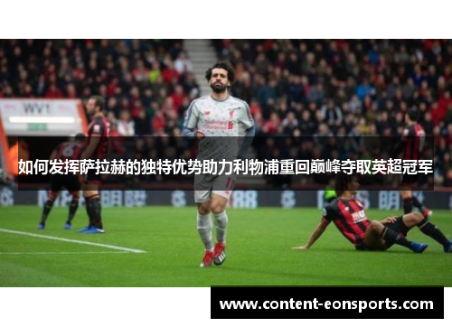 如何发挥萨拉赫的独特优势助力利物浦重回巅峰夺取英超冠军