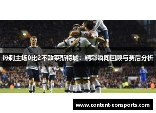 热刺主场0比2不敌莱斯特城：精彩瞬间回顾与赛后分析