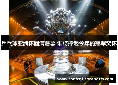 乒乓球亚洲杯圆满落幕 谁将捧起今年的冠军奖杯
