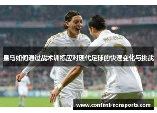 皇马如何通过战术训练应对现代足球的快速变化与挑战