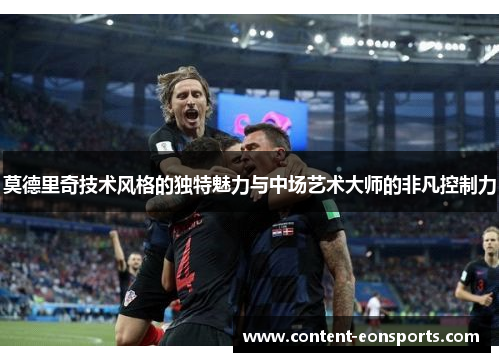 莫德里奇技术风格的独特魅力与中场艺术大师的非凡控制力