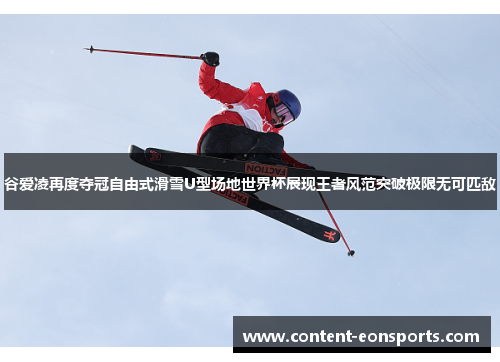 谷爱凌再度夺冠自由式滑雪U型场地世界杯展现王者风范突破极限无可匹敌
