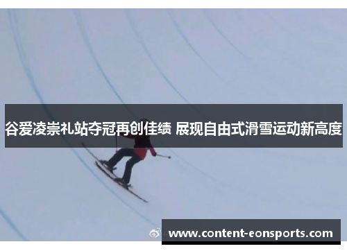 谷爱凌崇礼站夺冠再创佳绩 展现自由式滑雪运动新高度 谷爱凌崇礼站夺冠再创佳绩 展现自由式滑雪运动新高度