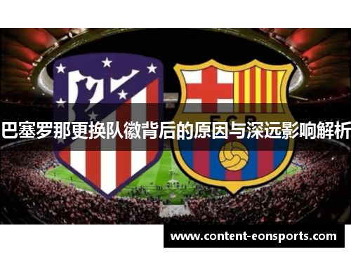 巴塞罗那更换队徽背后的原因与深远影响解析