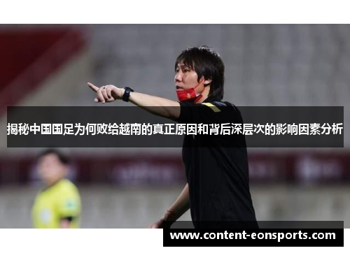 揭秘中国国足为何败给越南的真正原因和背后深层次的影响因素分析