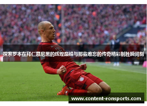 探索罗本在拜仁慕尼黑的辉煌巅峰与那些难忘的传奇精彩制胜瞬间刻 探索罗本在拜仁慕尼黑的辉煌巅峰与那些难忘的传奇精彩制胜瞬间刻