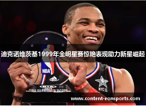 迪克诺维茨基1999年全明星赛惊艳表现助力新星崛起 迪克诺维茨基1999年全明星赛惊艳表现助力新星崛起