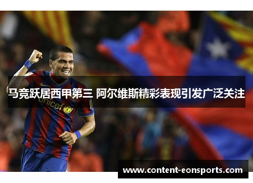 马竞跃居西甲第三 阿尔维斯精彩表现引发广泛关注